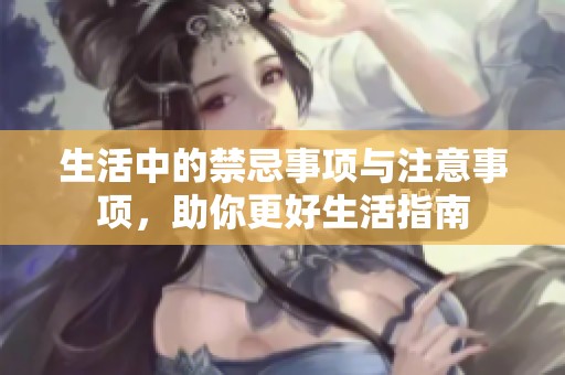 生活中的禁忌事项与注意事项，助你更好生活指南