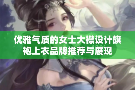 优雅气质的女士大襟设计旗袍上衣品牌推荐与展现