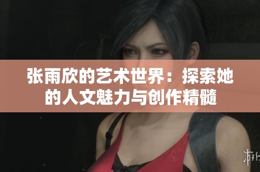 张雨欣的艺术世界：探索她的人文魅力与创作精髓