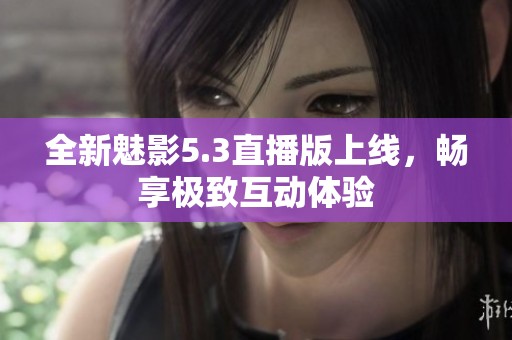 全新魅影5.3直播版上线，畅享极致互动体验