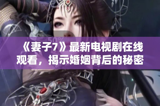 《妻子7》最新电视剧在线观看，揭示婚姻背后的秘密与挑战
