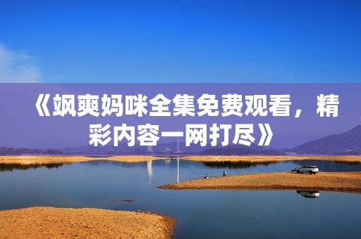 《飒爽妈咪全集免费观看，精彩内容一网打尽》