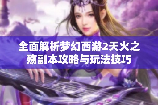全面解析梦幻西游2天火之殇副本攻略与玩法技巧