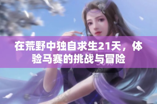 在荒野中独自求生21天，体验马赛的挑战与冒险