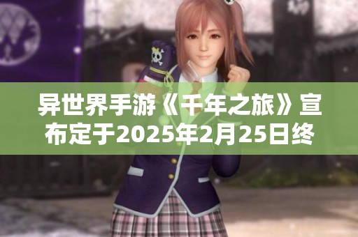 异世界手游《千年之旅》宣布定于2025年2月25日终止运营