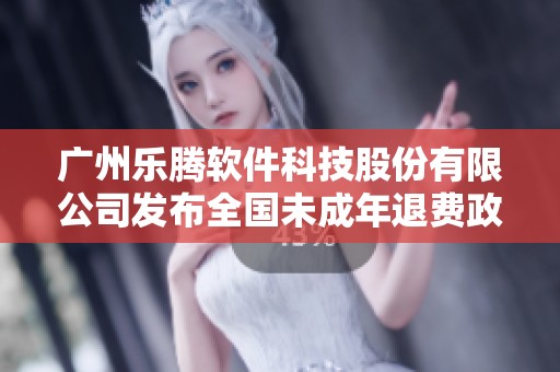 广州乐腾软件科技股份有限公司发布全国未成年退费政策新通知
