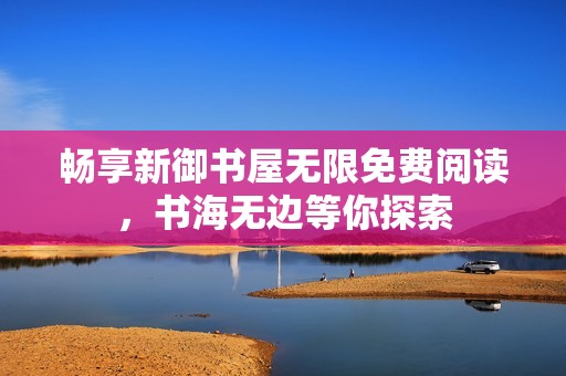 畅享新御书屋无限免费阅读，书海无边等你探索