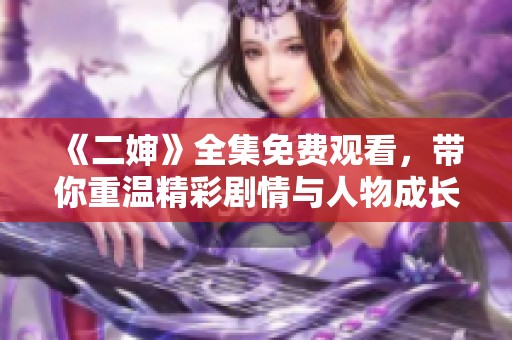 《二婶》全集免费观看，带你重温精彩剧情与人物成长之路