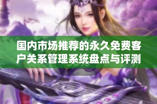 国内市场推荐的永久免费客户关系管理系统盘点与评测