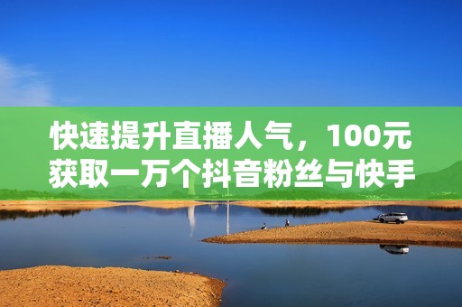 快速提升直播人气，100元获取一万个抖音粉丝与快手代刷服务