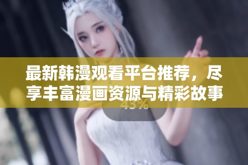 最新韩漫观看平台推荐，尽享丰富漫画资源与精彩故事