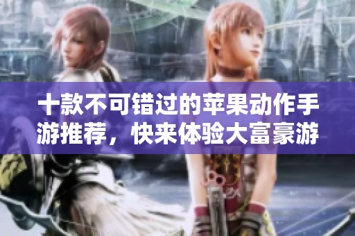 十款不可错过的苹果动作手游推荐，快来体验大富豪游戏的魅力