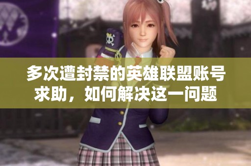 多次遭封禁的英雄联盟账号求助，如何解决这一问题