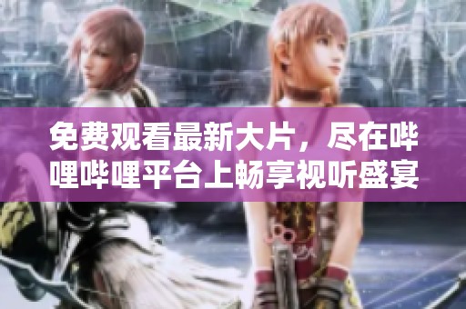 免费观看最新大片，尽在哔哩哔哩平台上畅享视听盛宴