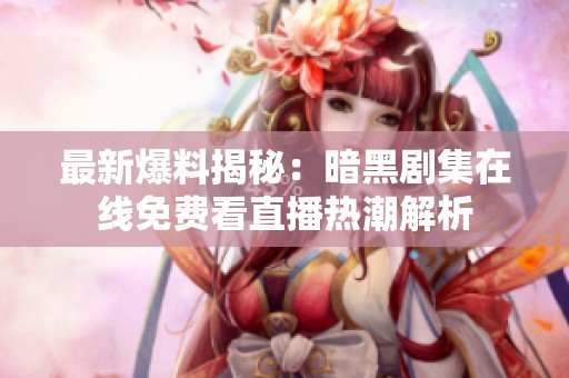 最新爆料揭秘：暗黑剧集在线免费看直播热潮解析