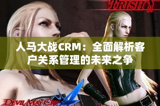 人马大战CRM：全面解析客户关系管理的未来之争