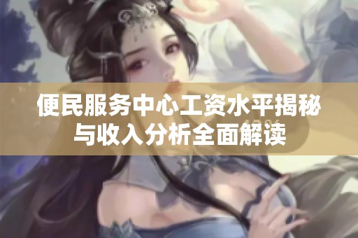 便民服务中心工资水平揭秘与收入分析全面解读