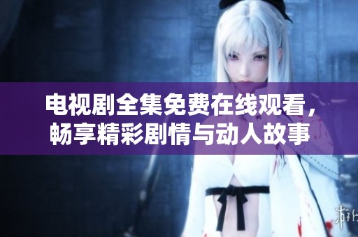 电视剧全集免费在线观看，畅享精彩剧情与动人故事