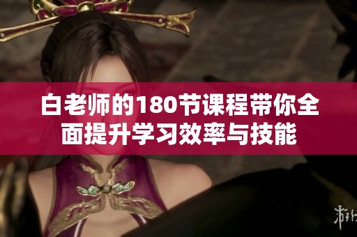 白老师的180节课程带你全面提升学习效率与技能