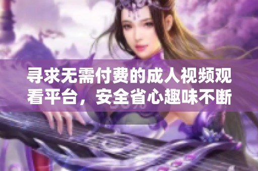 寻求无需付费的成人视频观看平台，安全省心趣味不断