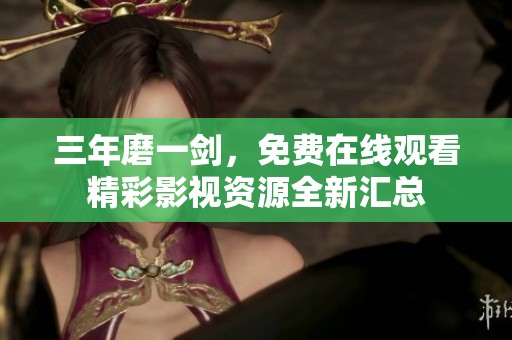 三年磨一剑，免费在线观看精彩影视资源全新汇总