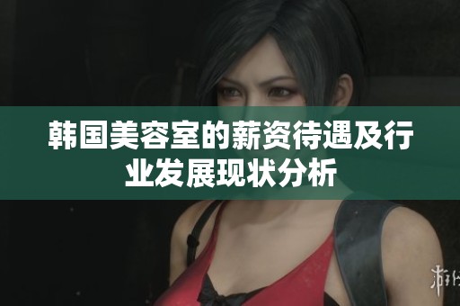 韩国美容室的薪资待遇及行业发展现状分析