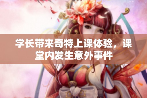 学长带来奇特上课体验，课堂内发生意外事件