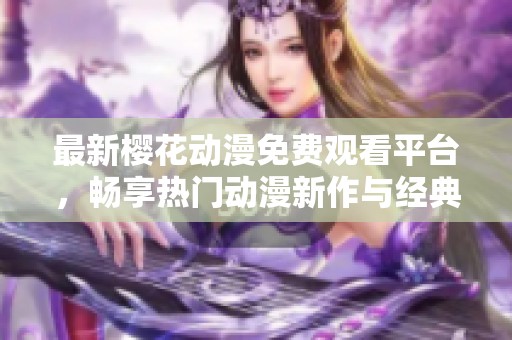 最新樱花动漫免费观看平台，畅享热门动漫新作与经典精彩！