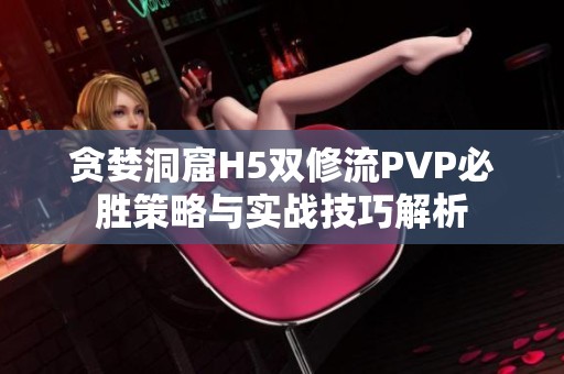 贪婪洞窟H5双修流PVP必胜策略与实战技巧解析