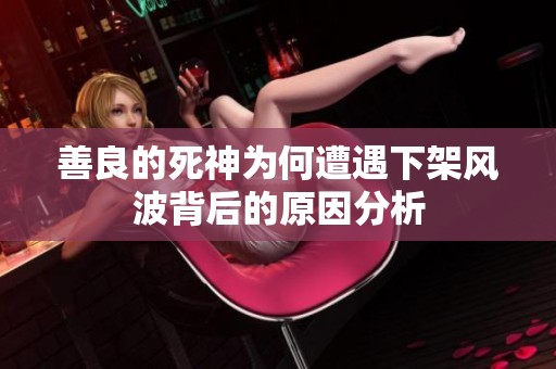 善良的死神为何遭遇下架风波背后的原因分析