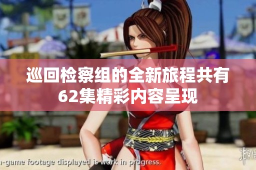 巡回检察组的全新旅程共有62集精彩内容呈现