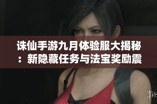 诛仙手游九月体验服大揭秘：新隐藏任务与法宝奖励震撼登场