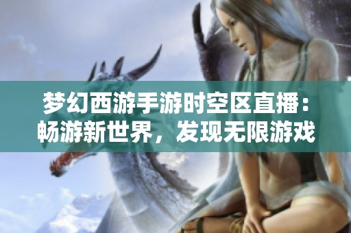 梦幻西游手游时空区直播：畅游新世界，发现无限游戏乐趣