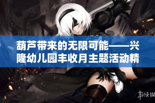 葫芦带来的无限可能——兴隆幼儿园丰收月主题活动精彩回顾