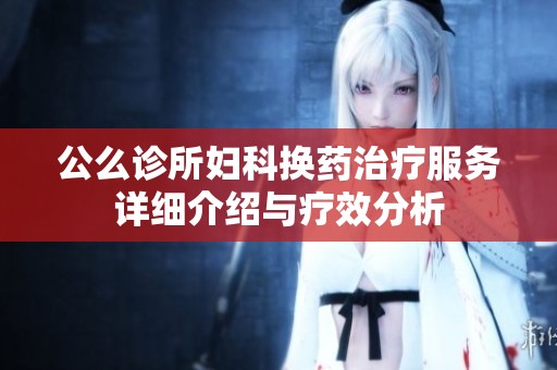 公么诊所妇科换药治疗服务详细介绍与疗效分析