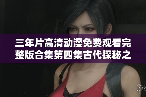三年片高清动漫免费观看完整版合集第四集古代探秘之旅