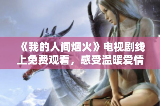 《我的人间烟火》电视剧线上免费观看，感受温暖爱情故事