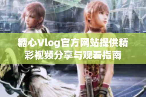 糖心Vlog官方网站提供精彩视频分享与观看指南