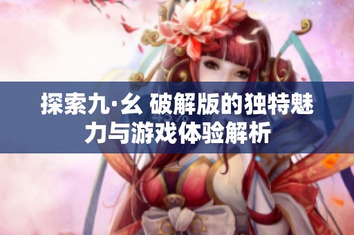 探索九·幺 破解版的独特魅力与游戏体验解析