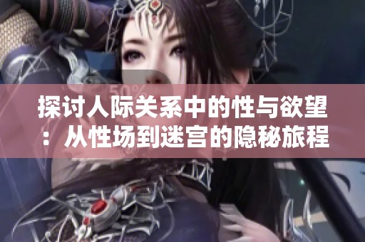 探讨人际关系中的性与欲望：从性场到迷宫的隐秘旅程
