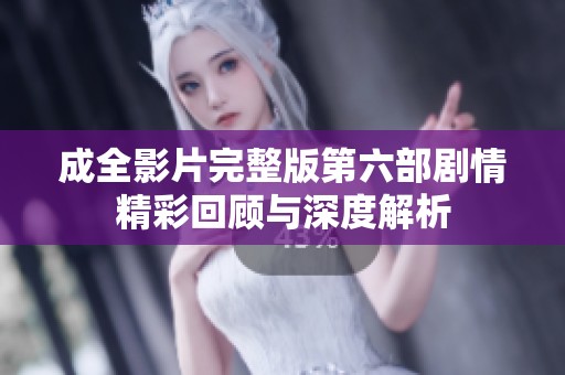 成全影片完整版第六部剧情精彩回顾与深度解析