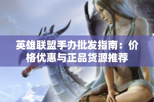 英雄联盟手办批发指南：价格优惠与正品货源推荐