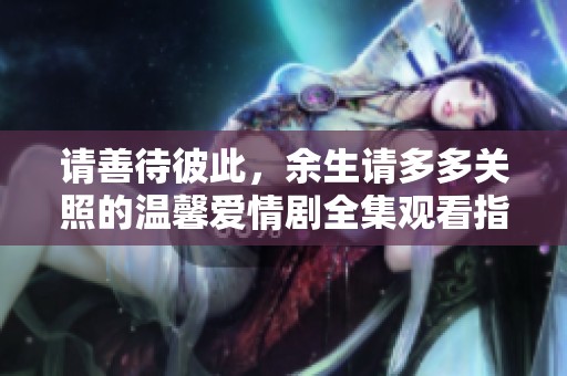 请善待彼此，余生请多多关照的温馨爱情剧全集观看指南