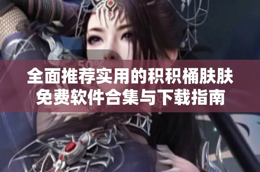 全面推荐实用的积积桶肤肤免费软件合集与下载指南