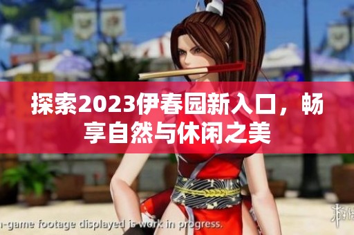探索2023伊春园新入口，畅享自然与休闲之美