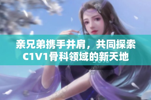 亲兄弟携手并肩，共同探索C1V1骨科领域的新天地