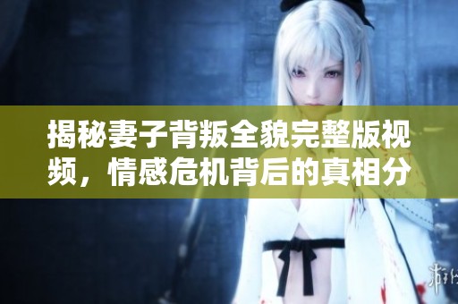 揭秘妻子背叛全貌完整版视频，情感危机背后的真相分析