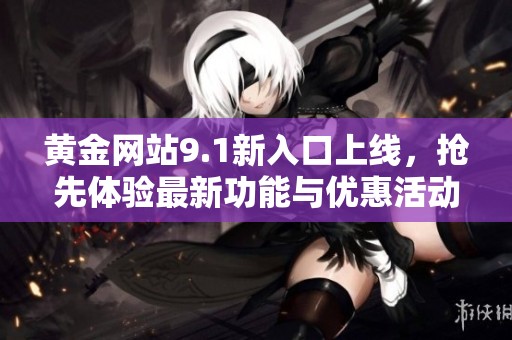 黄金网站9.1新入口上线，抢先体验最新功能与优惠活动