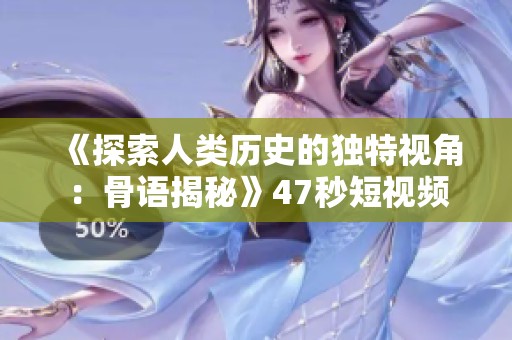 《探索人类历史的独特视角：骨语揭秘》47秒短视频