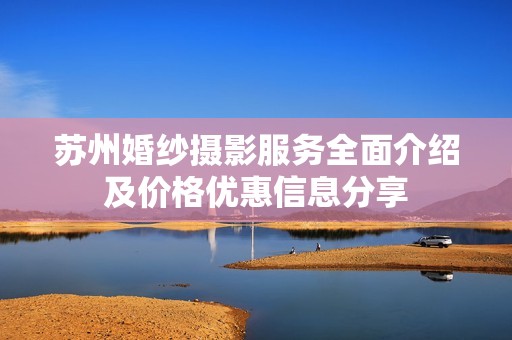 苏州婚纱摄影服务全面介绍及价格优惠信息分享